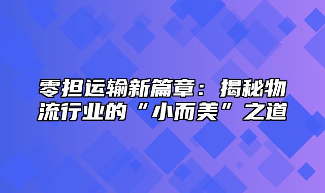 零担运输新篇章：揭秘物流行业的“小而美”之道