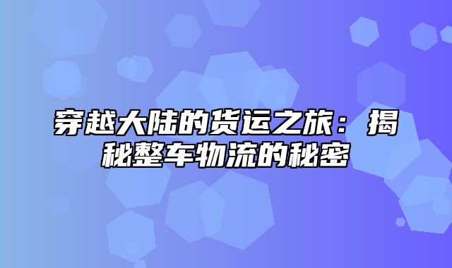 穿越大陆的货运之旅：揭秘整车物流的秘密