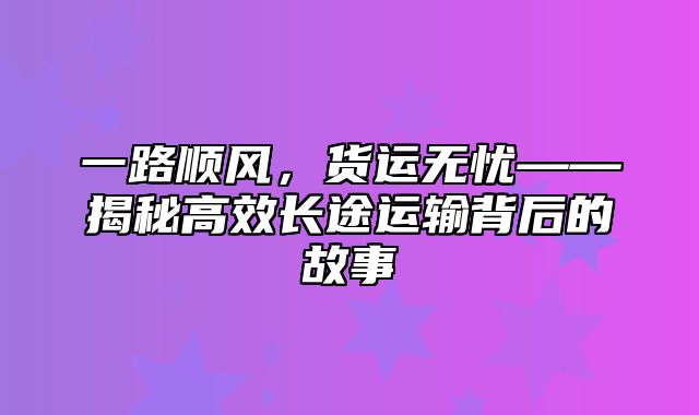 一路顺风，货运无忧——揭秘高效长途运输背后的故事