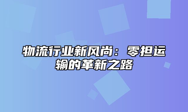 物流行业新风尚：零担运输的革新之路