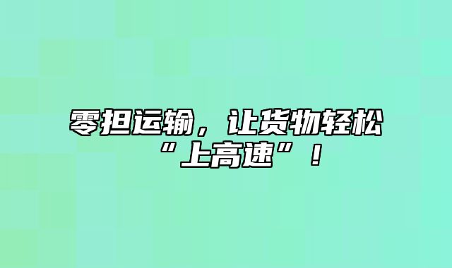 零担运输，让货物轻松“上高速”！