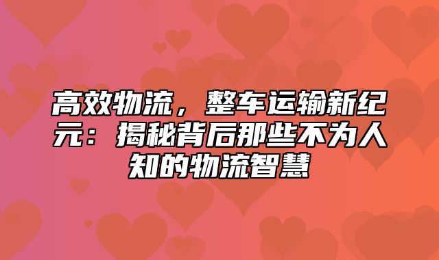 高效物流，整车运输新纪元：揭秘背后那些不为人知的物流智慧