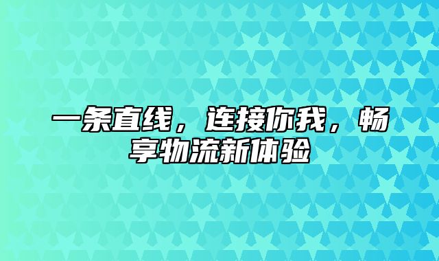 一条直线，连接你我，畅享物流新体验