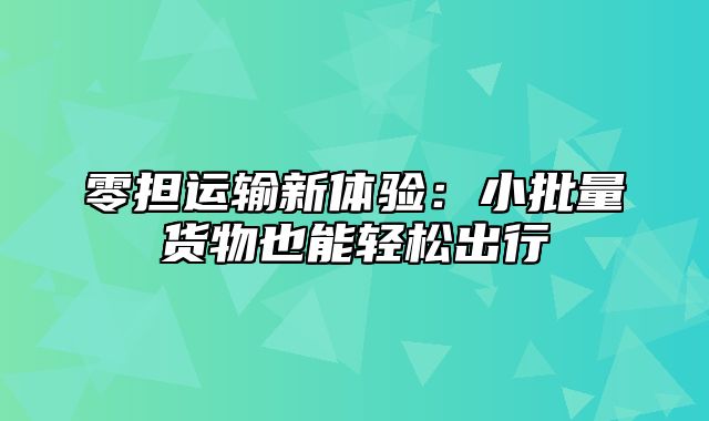 零担运输新体验：小批量货物也能轻松出行