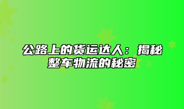 公路上的货运达人：揭秘整车物流的秘密