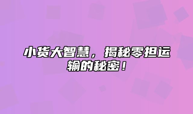 小货大智慧，揭秘零担运输的秘密！