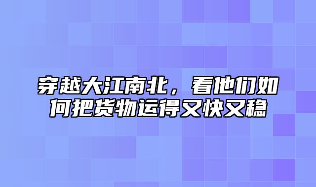 穿越大江南北，看他们如何把货物运得又快又稳