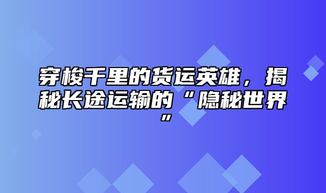 穿梭千里的货运英雄，揭秘长途运输的“隐秘世界”