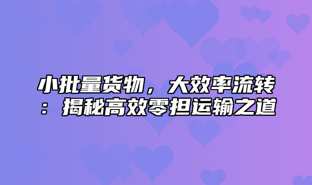 小批量货物，大效率流转：揭秘高效零担运输之道