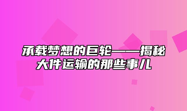 承载梦想的巨轮——揭秘大件运输的那些事儿