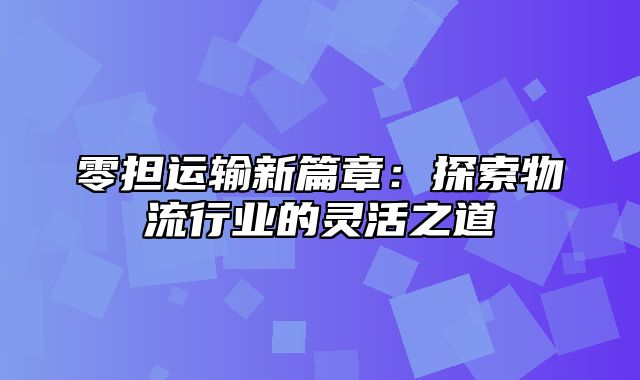 零担运输新篇章：探索物流行业的灵活之道