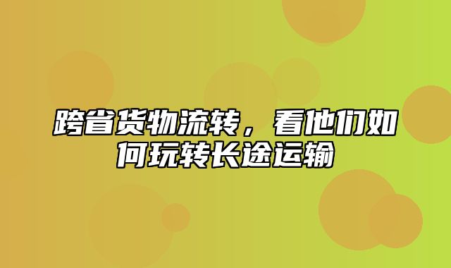 跨省货物流转，看他们如何玩转长途运输