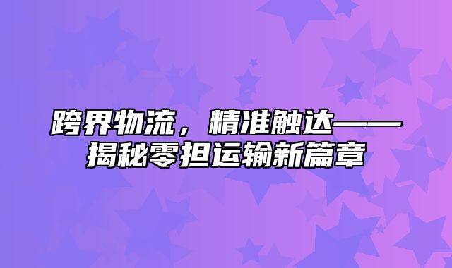 跨界物流，精准触达——揭秘零担运输新篇章