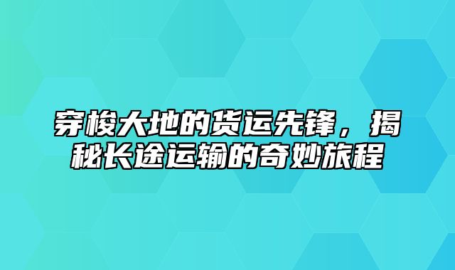 穿梭大地的货运先锋，揭秘长途运输的奇妙旅程