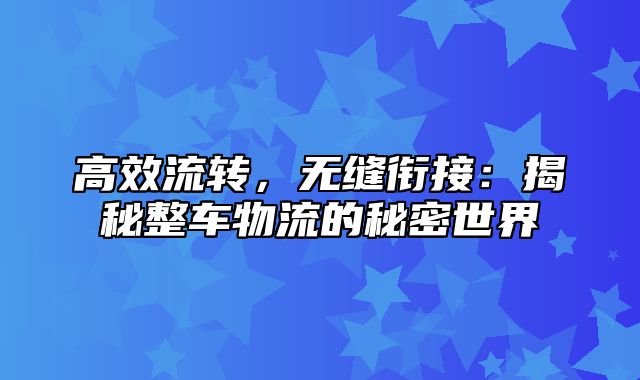 高效流转，无缝衔接：揭秘整车物流的秘密世界