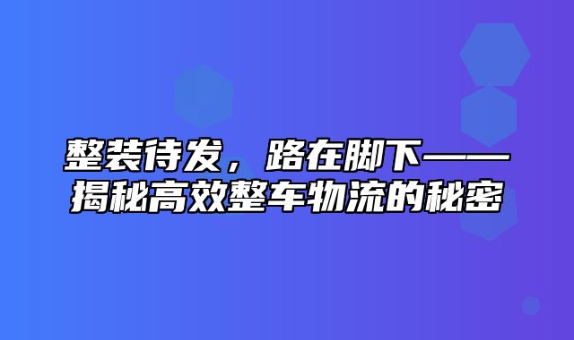 整装待发，路在脚下——揭秘高效整车物流的秘密