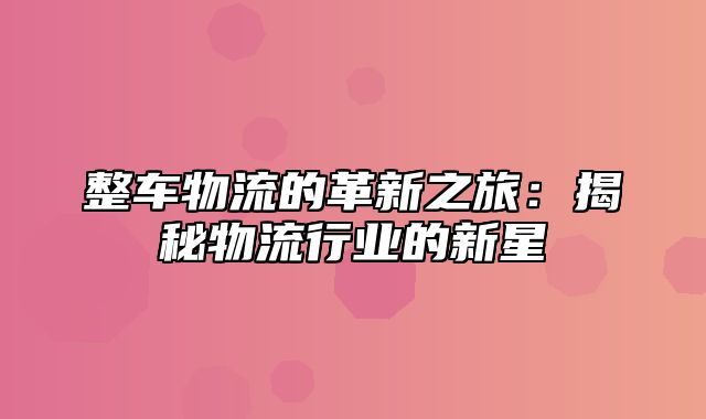 整车物流的革新之旅：揭秘物流行业的新星