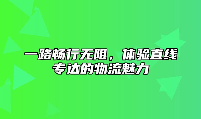 一路畅行无阻，体验直线专达的物流魅力