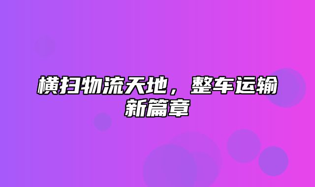 横扫物流天地，整车运输新篇章