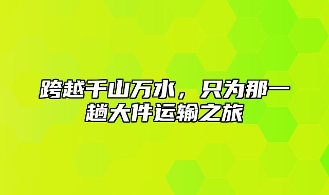 跨越千山万水，只为那一趟大件运输之旅