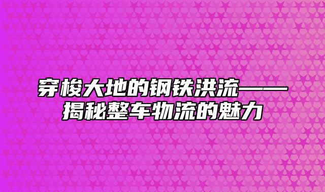 穿梭大地的钢铁洪流——揭秘整车物流的魅力