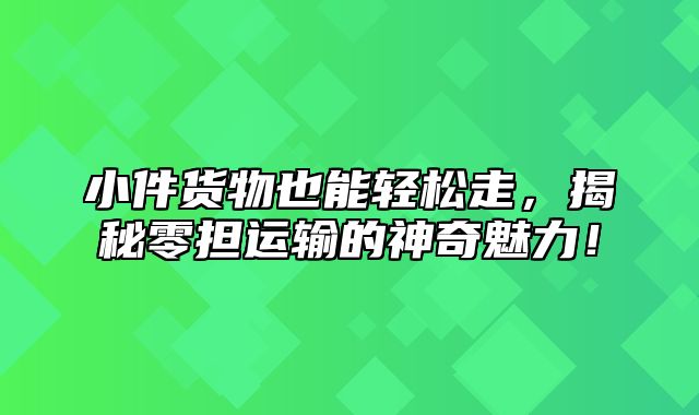 小件货物也能轻松走，揭秘零担运输的神奇魅力！