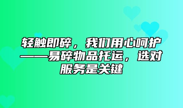 轻触即碎，我们用心呵护——易碎物品托运，选对服务是关键