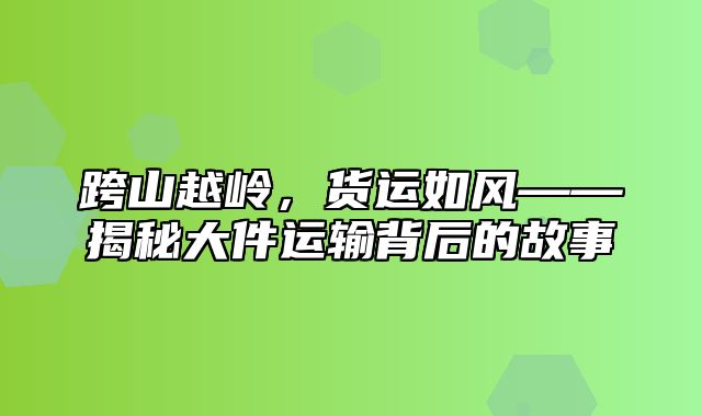 跨山越岭，货运如风——揭秘大件运输背后的故事