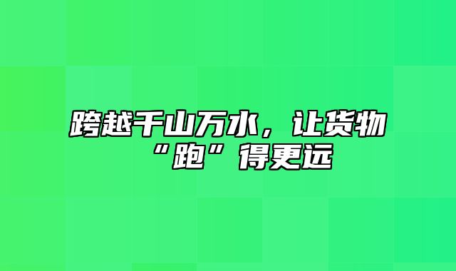 跨越千山万水，让货物“跑”得更远