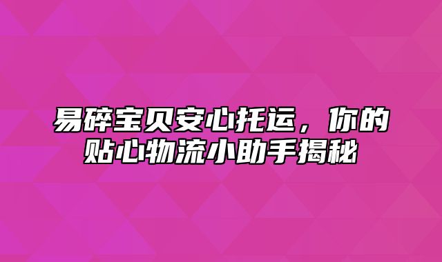 易碎宝贝安心托运，你的贴心物流小助手揭秘