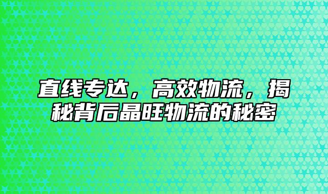 直线专达，高效物流，揭秘背后晶旺物流的秘密