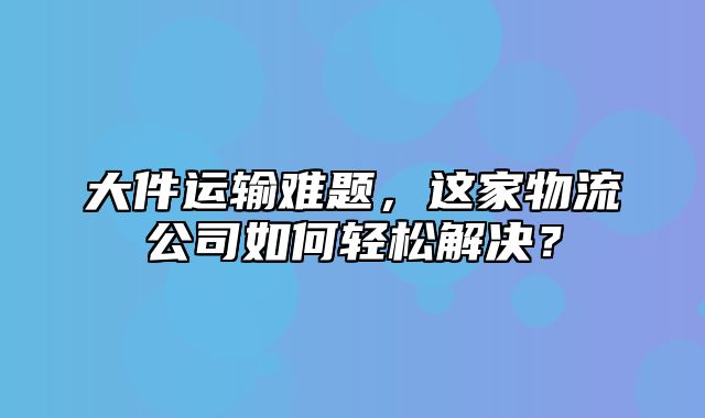 大件运输难题，这家物流公司如何轻松解决？