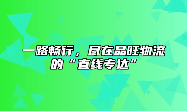 一路畅行，尽在晶旺物流的“直线专达”