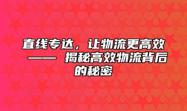 直线专达，让物流更高效 —— 揭秘高效物流背后的秘密