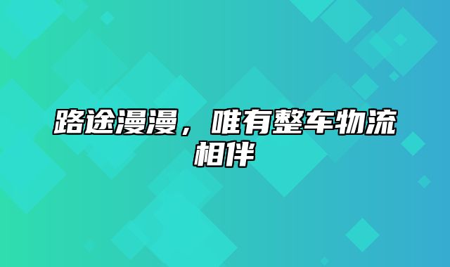 路途漫漫，唯有整车物流相伴