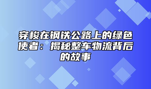 穿梭在钢铁公路上的绿色使者：揭秘整车物流背后的故事