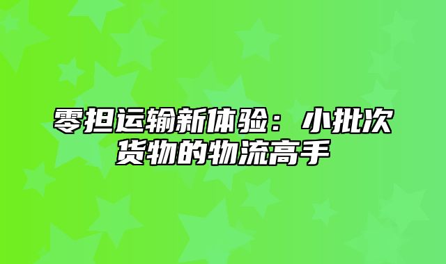 零担运输新体验：小批次货物的物流高手