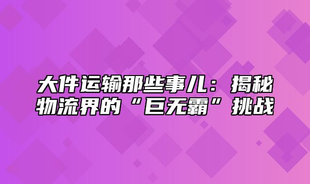 大件运输那些事儿：揭秘物流界的“巨无霸”挑战