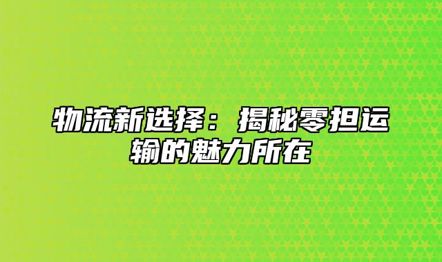 物流新选择：揭秘零担运输的魅力所在