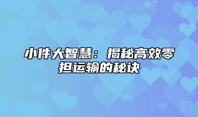 小件大智慧：揭秘高效零担运输的秘诀