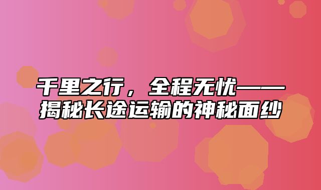 千里之行，全程无忧——揭秘长途运输的神秘面纱