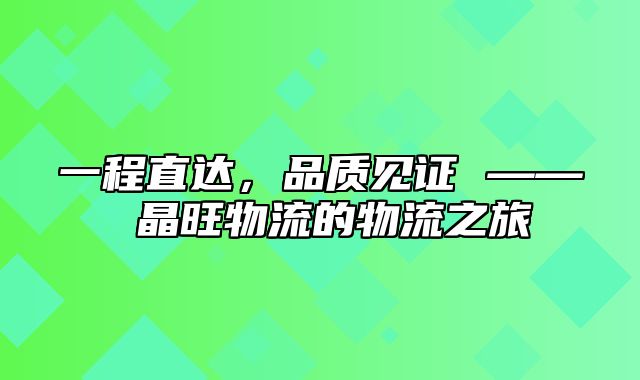 一程直达，品质见证 —— 晶旺物流的物流之旅