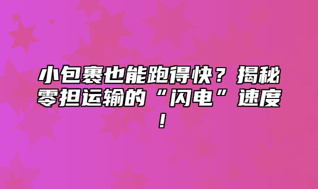 小包裹也能跑得快？揭秘零担运输的“闪电”速度！