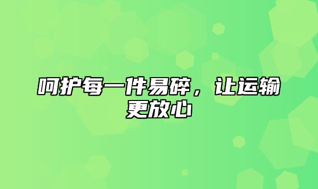 呵护每一件易碎，让运输更放心