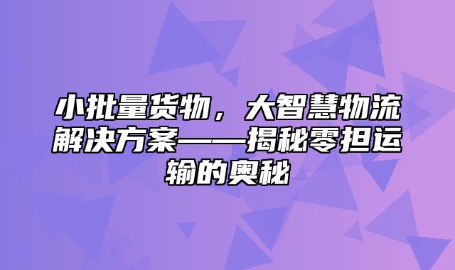 小批量货物，大智慧物流解决方案——揭秘零担运输的奥秘