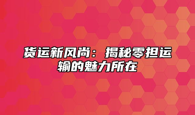 货运新风尚：揭秘零担运输的魅力所在