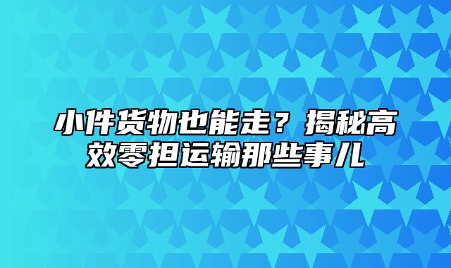 小件货物也能走？揭秘高效零担运输那些事儿