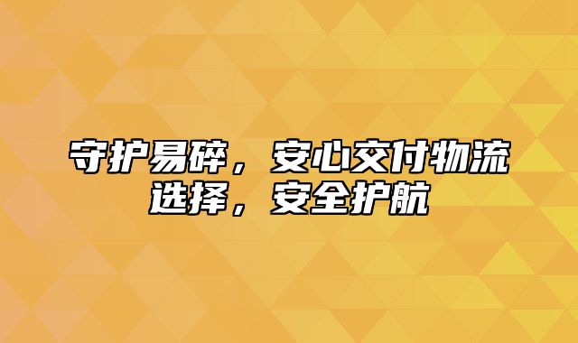 守护易碎，安心交付物流选择，安全护航