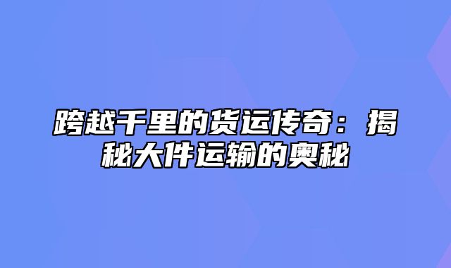 跨越千里的货运传奇：揭秘大件运输的奥秘