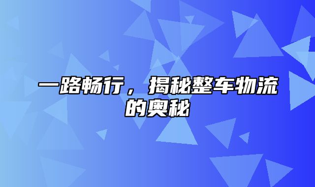 一路畅行，揭秘整车物流的奥秘